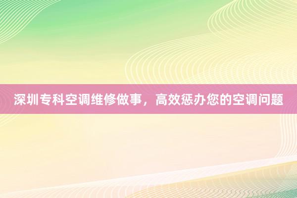 深圳专科空调维修做事，高效惩办您的空调问题