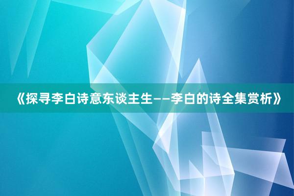 《探寻李白诗意东谈主生——李白的诗全集赏析》